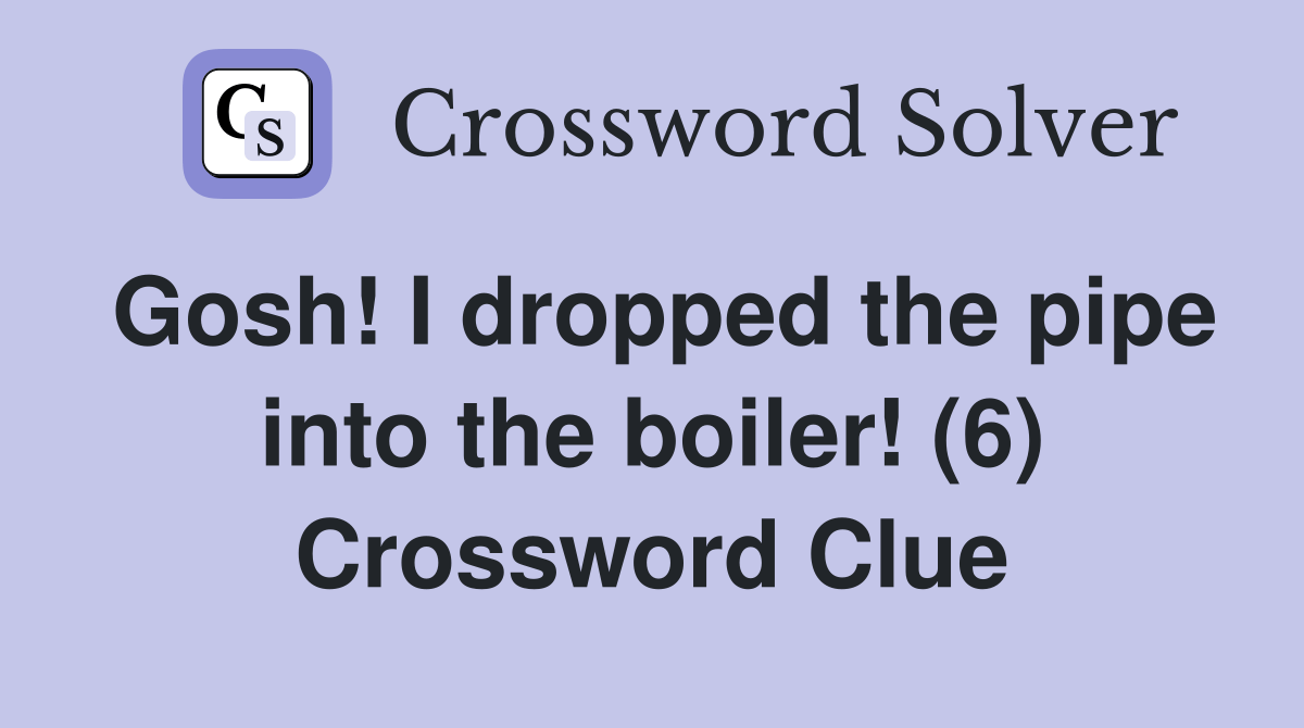Gosh! I dropped the pipe into the boiler! (6) Crossword Clue Answers